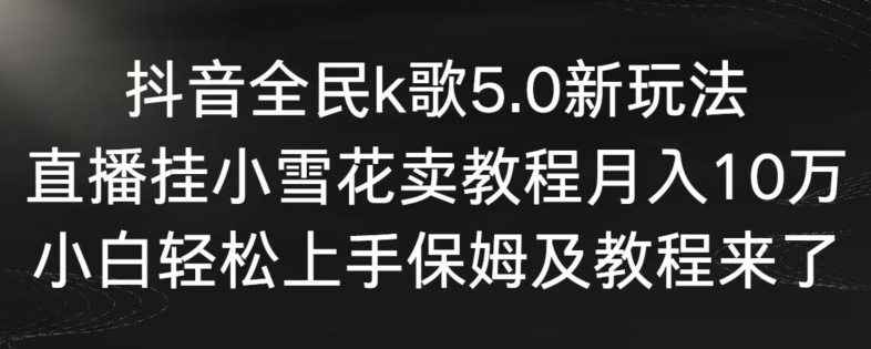 抖音全民k歌5.0新玩法，直播挂小雪花卖教程月入10万，小白轻松上手，保姆及教程来了-纵横项目网