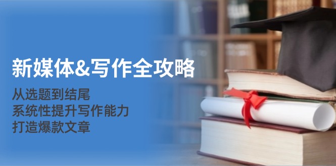 （12883期）新媒体&写作全攻略：从选题到结尾，系统性提升写作能力，打造爆款文章-纵横项目网
