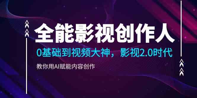（9271期）全能影视-创作人，0基础到视频大神，影视2.0时代，教你用AI赋能内容创作-纵横项目网