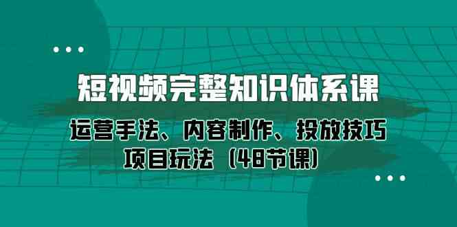 （10095期）短视频-完整知识体系课，运营手法、内容制作、投放技巧项目玩法（48节课）-纵横项目网