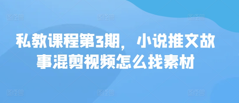 私教课程第3期，小说推文故事混剪视频怎么找素材-纵横项目网