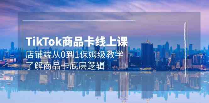 Tk商品卡线上课，店铺端从0到1保姆级教学，了解商品卡底层逻辑（20节）-纵横项目网