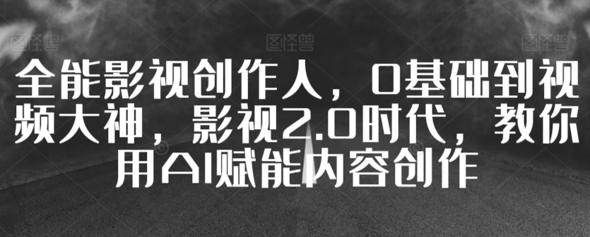 全能影视创作人，0基础到视频大神，影视2.0时代，教你用AI赋能内容创作-纵横项目网