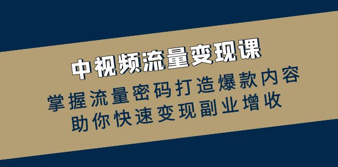 （12864期）中视频流量变现课：掌握流量密码打造爆款内容，助你快速变现副业增收-纵横项目网