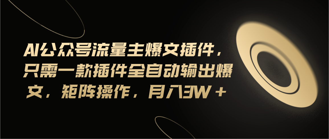 Ai公众号流量主爆文插件，只需一款插件全自动输出爆文，矩阵操作，月入3w+-纵横项目网