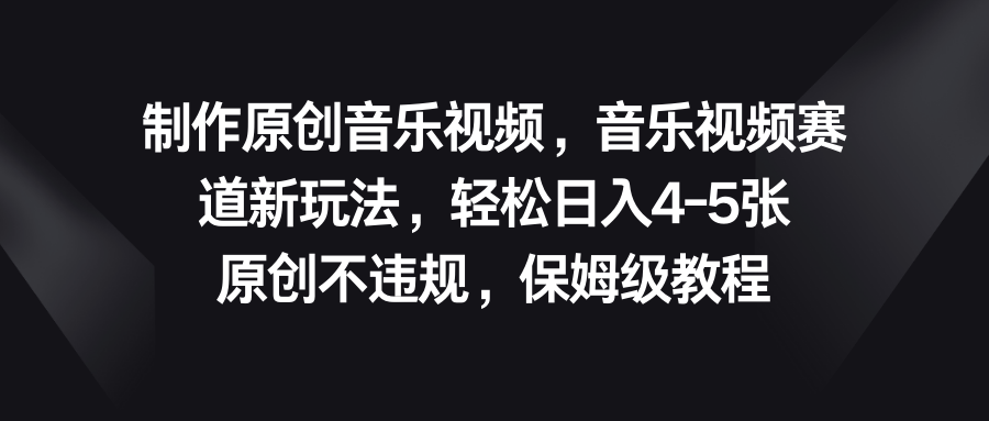 音乐视频赛道新玩法，轻松日入4-5张，原创不违规，保姆级教程-纵横项目网