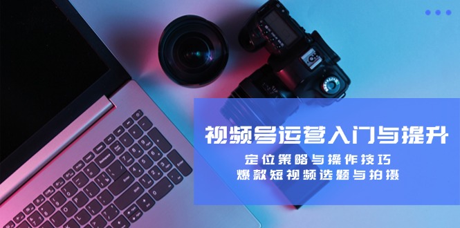 视频号运营入门与提升：定位策略与操作技巧，爆款短视频选题与拍摄-纵横项目网
