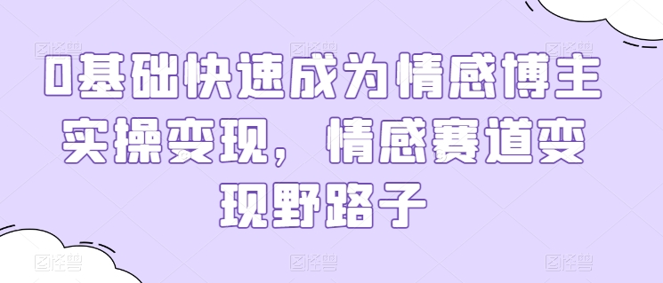 0基础快速成为情感博主实操变现，情感赛道变现野路子-纵横项目网