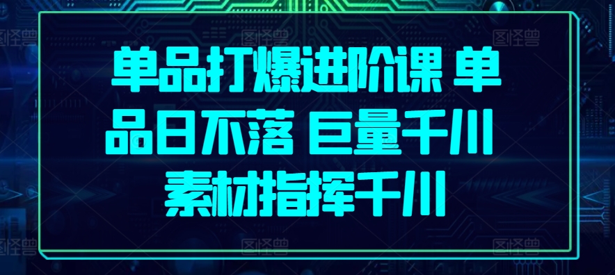 单品打爆进阶课 单品日不落 巨量千川 素材指挥千川-纵横项目网