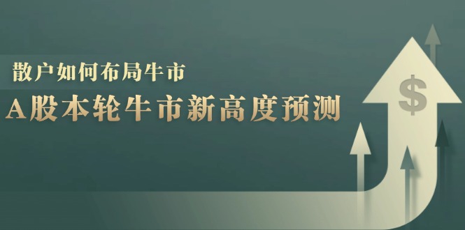 （12894期）A股本轮牛市新高度预测：数据统计揭示最高点位，散户如何布局牛市？-纵横项目网