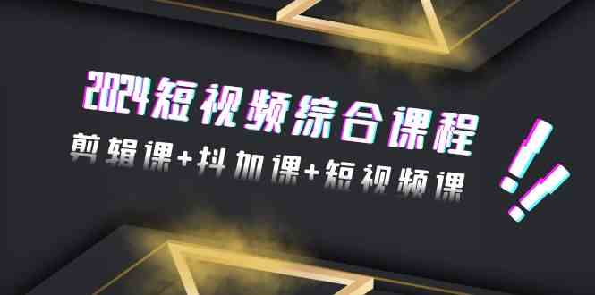 （9256期）2024短视频综合课程，剪辑课+抖加课+短视频课（48节）-纵横项目网