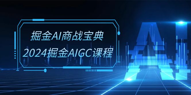 掘金AI商战宝典系统班：2024掘金AIGC课程（30节视频课）-纵横项目网