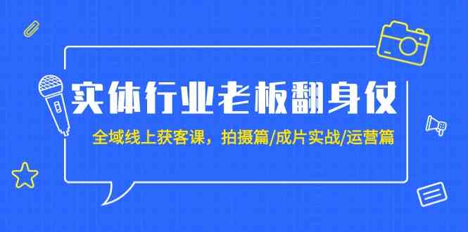 实体行业老板翻身仗：全域线上获客课，拍摄篇/成片实战/运营篇（20节课）-纵横项目网