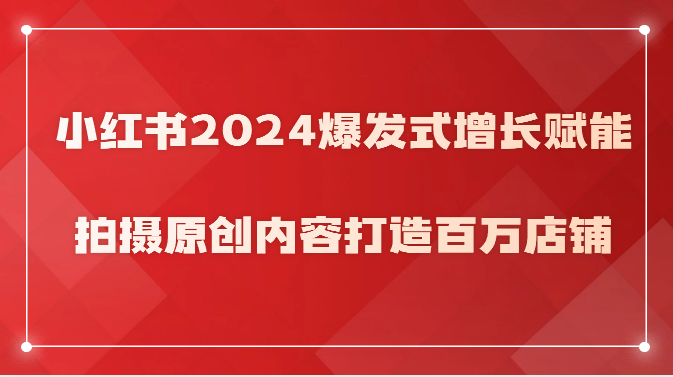 小红书2024爆发式增长赋能，拍摄原创内容打造百万店铺！-纵横项目网