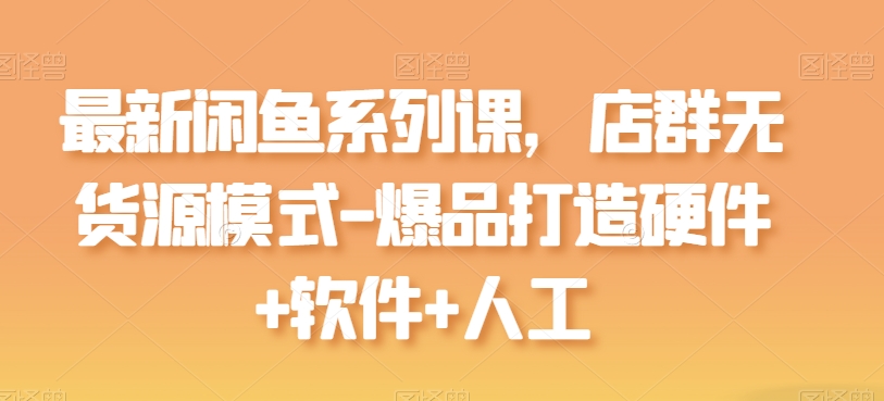 最新闲鱼系列课，店群无货源模式-爆品打造硬件+软件+人工-纵横项目网