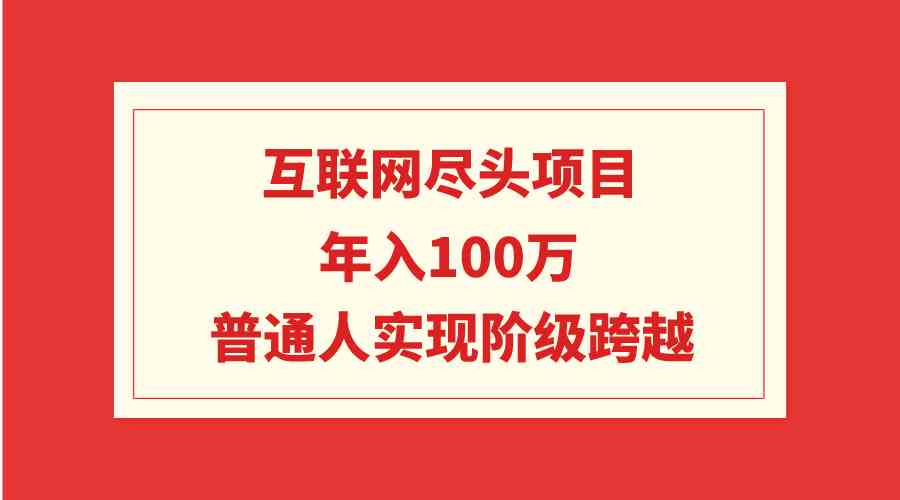 （9250期）互联网尽头项目：年入100W，普通人实现阶级跨越-纵横项目网