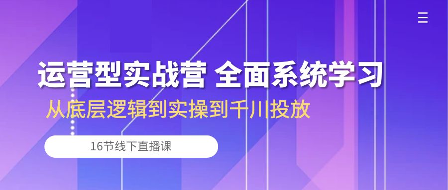 （10344期）运营型实战营 全面系统学习-从底层逻辑到实操到千川投放（16节线下直播课)-纵横项目网