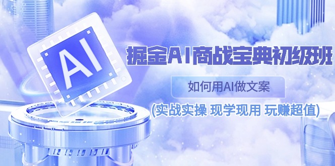 （10813期）掘金AI 商战 宝典 初级班：如何用AI做文案(实战实操 现学现用 玩赚超值)-纵横项目网