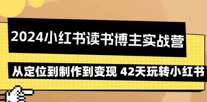 2024小红书读书博主实战营：从定位到制作到变现 42天玩转小红书-纵横项目网