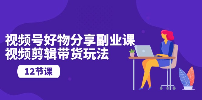 （10316期）视频号好物分享副业课，视频剪辑带货玩法（12节课）-纵横项目网