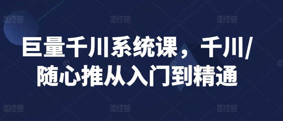 巨量千川系统课，千川/随心推从入门到精通-纵横项目网