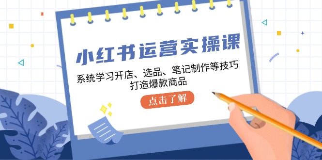 （12884期）小红书运营实操课，系统学习开店、选品、笔记制作等技巧，打造爆款商品-纵横项目网