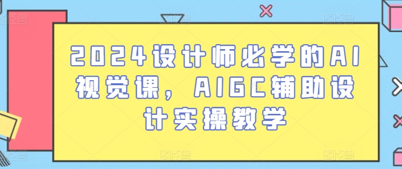 2024设计师必学的AI视觉课，AIGC辅助设计实操教学-纵横项目网