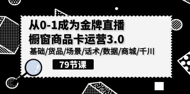 （9927期）0-1成为金牌直播-橱窗商品卡运营3.0，基础/货品/场景/话术/数据/商城/千川-纵横项目网