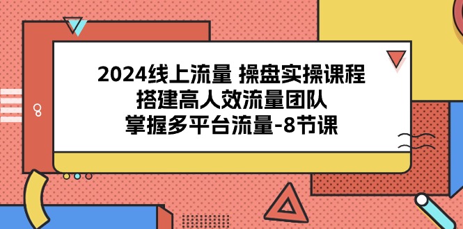 （10466期）2024线上流量 操盘实操课程，搭建高人效流量团队，掌握多平台流量-8节课-纵横项目网