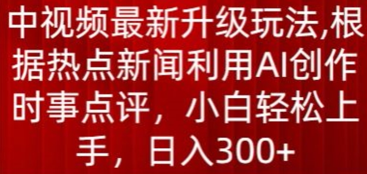 中视频最新升级玩法，根据热点新闻利用AI创作时事点评，日入300+-纵横项目网