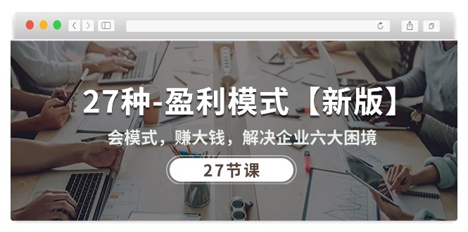 （10726期）27种-盈利模式【新版】会模式，赚大钱，解决企业六大困境 (27节课)-纵横项目网