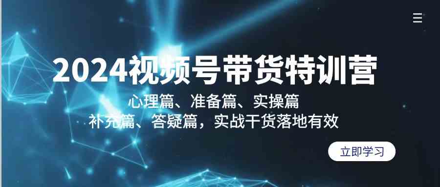 2024视频号带货特训营：心理篇、准备篇、实操篇、补充篇、答疑篇，实战干货落地有效-纵横项目网