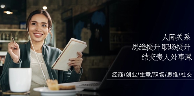 （10658期）人际关系-思维提升-职场提升-结交贵人处事课：经商/创业/生意/职场/思维-纵横项目网