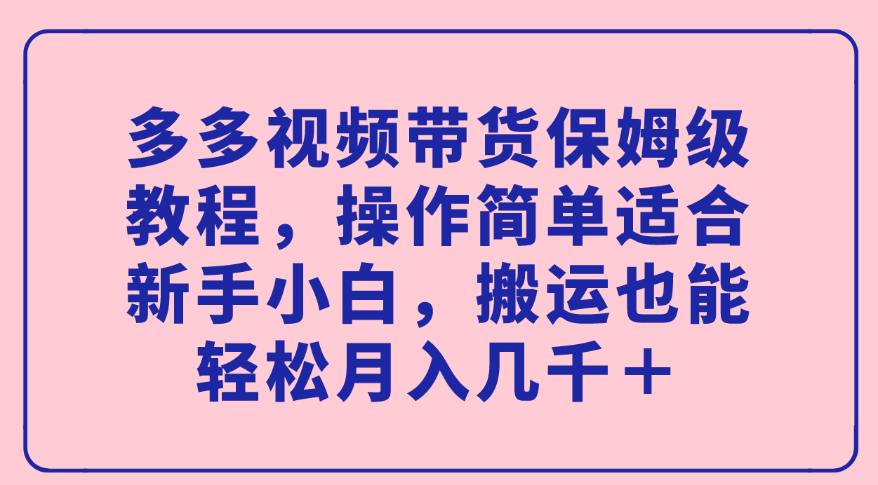 多多视频带货保姆级教程，操作简单适合新手小白，搬运也能轻松月入几千＋-纵横项目网