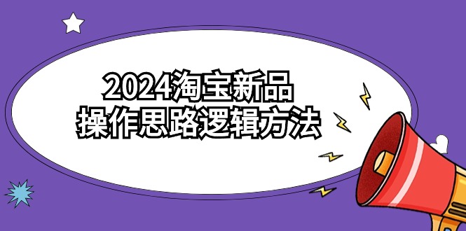 2024淘宝新品操作思路逻辑方法（6节视频课）-纵横项目网