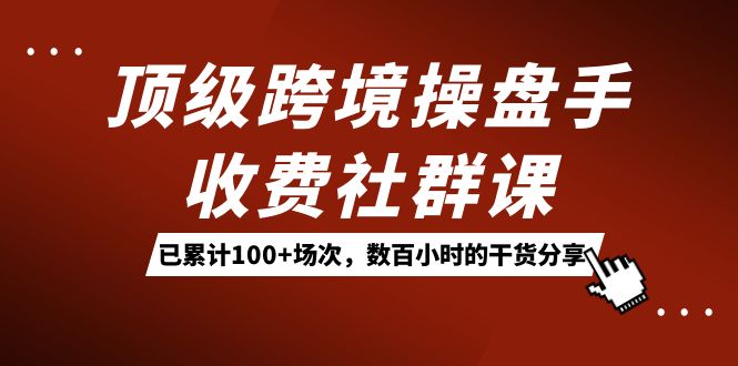 顶级跨境操盘手收费社群课：已累计100+场次，数百小时的干货分享！-纵横项目网