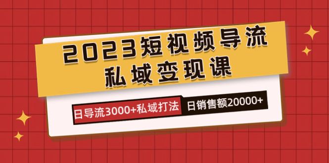 2023短视频导流·私域变现课，日导流3000+私域打法 日销售额2w+-纵横项目网