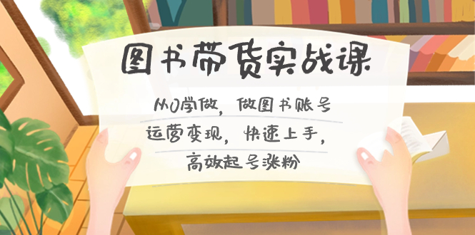 图书带货实战课2.0，从0学做，做图书账号运营变现，快速上手，高效起号涨粉-纵横项目网