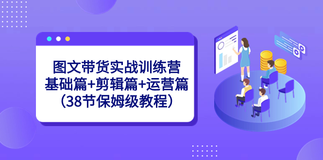图文带货实战训练营：基础篇+剪辑篇+运营篇（38节保姆级教程）-纵横项目网