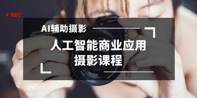 2024年AI辅助摄影人工智能商业应用摄影课程（37节课）-纵横项目网
