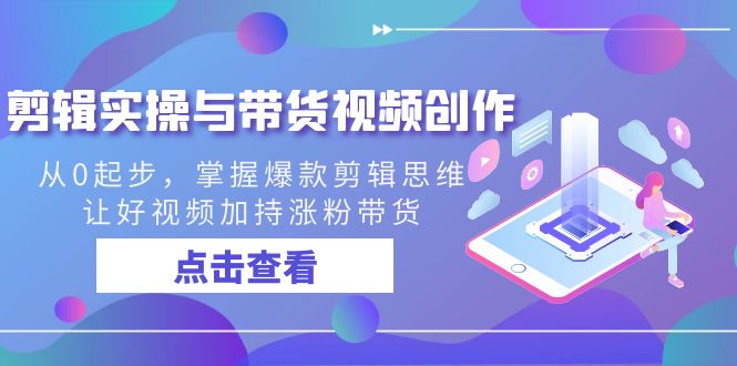 剪辑实操与带货视频创作，从0起步，掌握爆款剪辑思维，让好视频加持涨粉…-纵横项目网