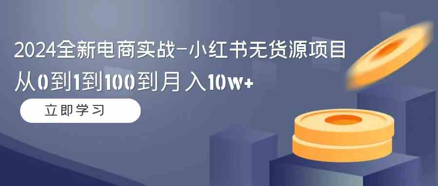 （9169期）2024全新电商实战-小红书无货源项目：从0到1到100到月入10w+-纵横项目网