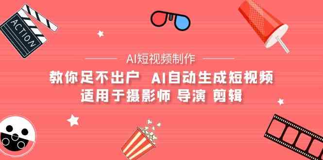 （9722期）【AI短视频制作】教你足不出户  AI自动生成短视频 适用于摄影师 导演 剪辑-纵横项目网