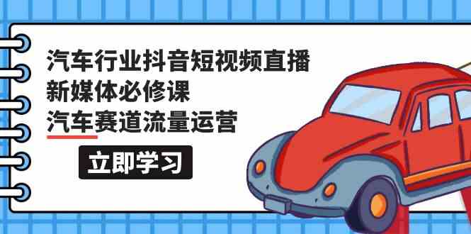 汽车行业抖音短视频直播新媒体必修课，汽车赛道流量运营（118节课）-纵横项目网