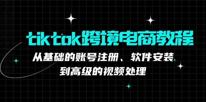 （12782期）tiktok跨境电商教程：从基础的账号注册、软件安装，到高级的视频处理-纵横项目网