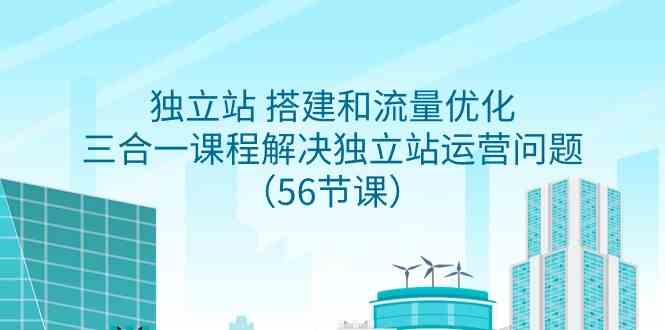 （9156期）独立站 搭建和流量优化，三合一课程解决独立站运营问题（56节课）-纵横项目网
