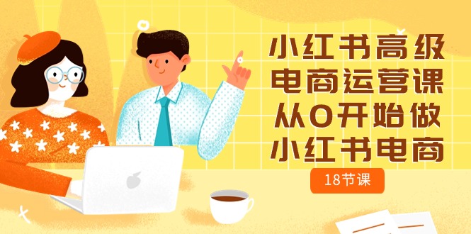 （10317期）小红书高级电商运营课，从0开始做小红书电商（18节课）-纵横项目网