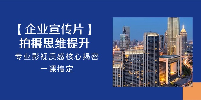 【企业宣传片】拍摄思维提升，专业影视质感核心揭密，一课搞定（18节）-纵横项目网