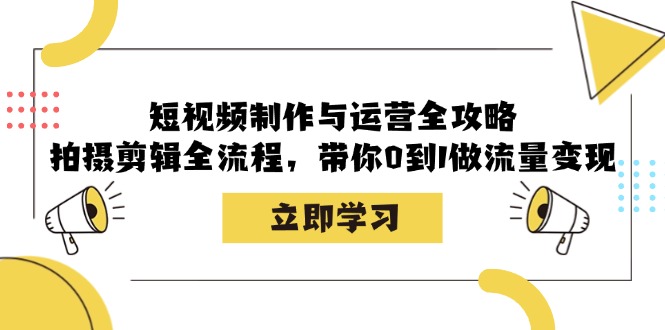 短视频制作与运营全攻略：拍摄剪辑全流程，带你0到1做流量变现-纵横项目网