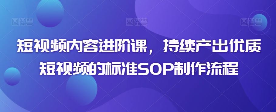 短视频内容进阶课，持续产出优质短视频的标准SOP制作流程-纵横项目网